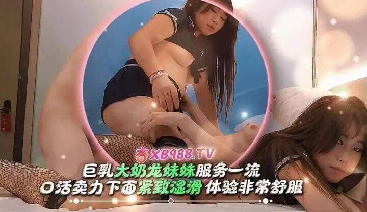 約了巨乳大奶龍妹妹服務一流 口活賣力 下面緊緻濕潤體驗非常舒服